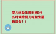婴儿吃益生菌时间(什么时候给婴儿吃益生菌最适合？)