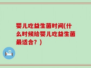婴儿吃益生菌时间(什么时候给婴儿吃益生菌最适合？)