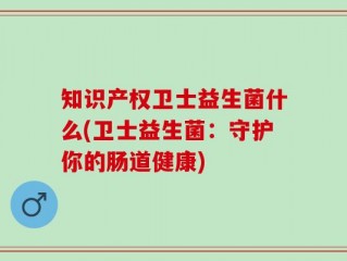 知识产权卫士益生菌什么(卫士益生菌：守护你的肠道健康)