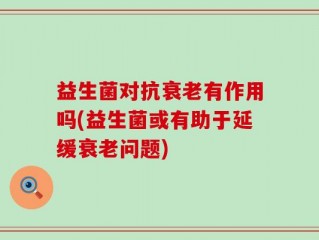 益生菌对抗衰老有作用吗(益生菌或有助于延缓衰老问题)
