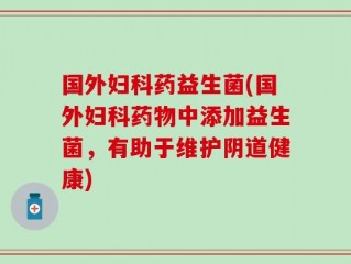 国外妇科药益生菌(国外妇科药物中添加益生菌，有助于维护阴道健康)