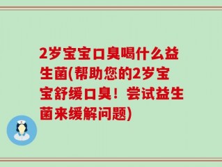 2岁宝宝口臭喝什么益生菌(帮助您的2岁宝宝舒缓口臭！尝试益生菌来缓解问题)