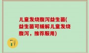 儿童发烧腹泻益生菌(益生菌可缓解儿童发烧腹泻，推荐服用)