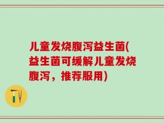 儿童发烧腹泻益生菌(益生菌可缓解儿童发烧腹泻，推荐服用)