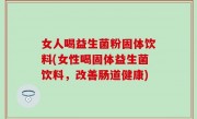 女人喝益生菌粉固体饮料(女性喝固体益生菌饮料，改善肠道健康)