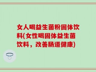 女人喝益生菌粉固体饮料(女性喝固体益生菌饮料，改善肠道健康)