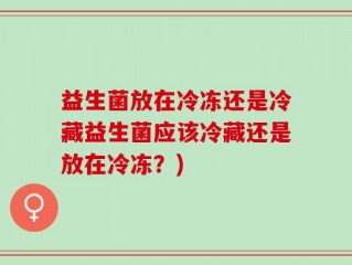 益生菌放在冷冻还是冷藏益生菌应该冷藏还是放在冷冻？)