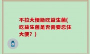 不拉大便能吃益生菌(吃益生菌是否需要忍住大便？)
