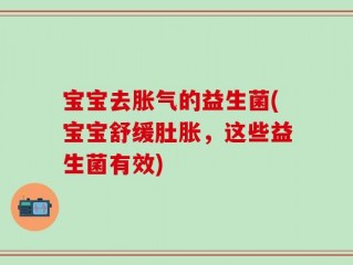 宝宝去胀气的益生菌(宝宝舒缓肚胀，这些益生菌有效)