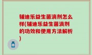 辅迪乐益生菌滴剂怎么样(辅迪乐益生菌滴剂的功效和使用方法解析)