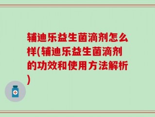 辅迪乐益生菌滴剂怎么样(辅迪乐益生菌滴剂的功效和使用方法解析)