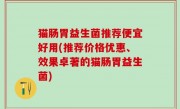 猫肠胃益生菌推荐便宜好用(推荐价格优惠、效果卓著的猫肠胃益生菌)