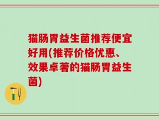 猫肠胃益生菌推荐便宜好用(推荐价格优惠、效果卓著的猫肠胃益生菌)