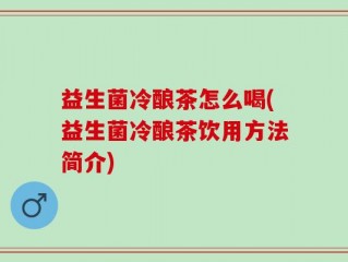 益生菌冷酿茶怎么喝(益生菌冷酿茶饮用方法简介)