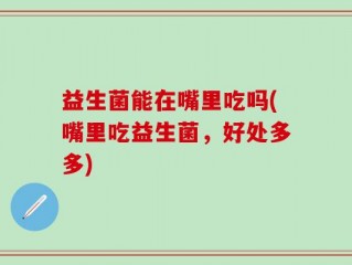 益生菌能在嘴里吃吗(嘴里吃益生菌，好处多多)