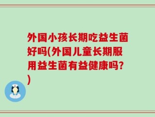 外国小孩长期吃益生菌好吗(外国儿童长期服用益生菌有益健康吗？)