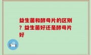 益生菌和酵母片的区别？益生菌好还是酵母片好