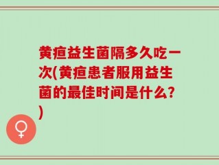 黄疸益生菌隔多久吃一次(黄疸患者服用益生菌的最佳时间是什么？)