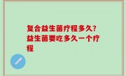 复合益生菌疗程多久？益生菌要吃多久一个疗程