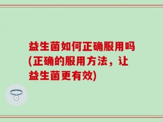益生菌如何正确服用吗(正确的服用方法，让益生菌更有效)