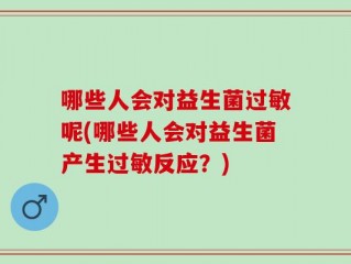 哪些人会对益生菌过敏呢(哪些人会对益生菌产生过敏反应？)