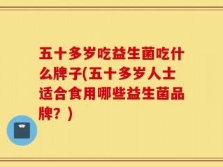 五十多岁吃益生菌吃什么牌子(五十多岁人士适合食用哪些益生菌品牌？)