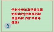 伊利中老年高钙益生菌奶粉功效(伊利高钙益生菌奶粉 养护中老年健康)