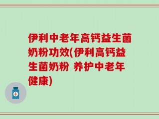 伊利中老年高钙益生菌奶粉功效(伊利高钙益生菌奶粉 养护中老年健康)