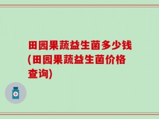 田园果蔬益生菌多少钱(田园果蔬益生菌价格查询)