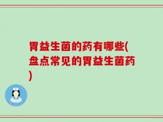 胃益生菌的药有哪些(盘点常见的胃益生菌药)