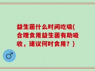 益生菌什么时间吃吸(合理食用益生菌有助吸收，建议何时食用？)