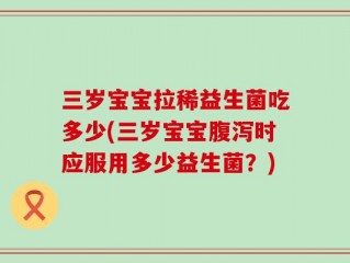 三岁宝宝拉稀益生菌吃多少(三岁宝宝腹泻时应服用多少益生菌？)
