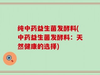 纯中药益生菌发酵料(中药益生菌发酵料：天然健康的选择)