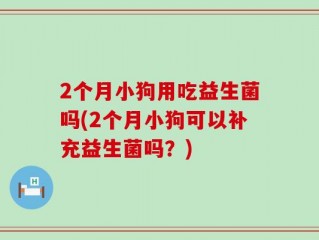 2个月小狗用吃益生菌吗(2个月小狗可以补充益生菌吗？)