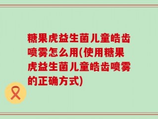 糖果虎益生菌儿童皓齿喷雾怎么用(使用糖果虎益生菌儿童皓齿喷雾的正确方式)