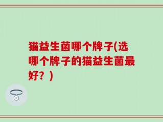 猫益生菌哪个牌子(选哪个牌子的猫益生菌最好？)