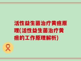 活性益生菌治疗黄疸原理(活性益生菌治疗黄疸的工作原理解析)