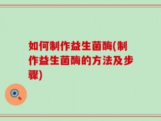 如何制作益生菌酶(制作益生菌酶的方法及步骤)