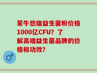 蒙牛悠瑞益生菌粉价格1000亿CFU？了解高端益生菌品牌的价格和功效？