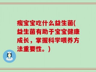 瘦宝宝吃什么益生菌(益生菌有助于宝宝健康成长，掌握科学喂养方法重要性。)