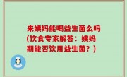 来姨妈能喝益生菌么吗(饮食专家解答：姨妈期能否饮用益生菌？)