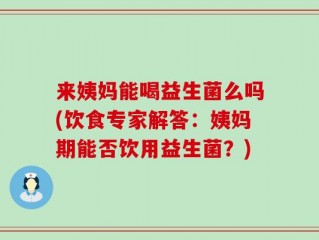 来姨妈能喝益生菌么吗(饮食专家解答：姨妈期能否饮用益生菌？)