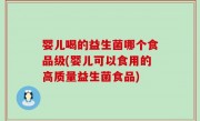 婴儿喝的益生菌哪个食品级(婴儿可以食用的高质量益生菌食品)
