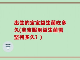 出生的宝宝益生菌吃多久(宝宝服用益生菌需坚持多久？)
