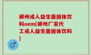 郴州成人益生菌固体饮料oem(郴州厂家代工成人益生菌固体饮料)