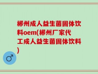 郴州成人益生菌固体饮料oem(郴州厂家代工成人益生菌固体饮料)