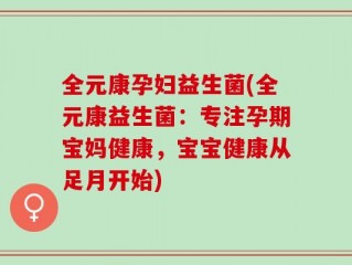 全元康孕妇益生菌(全元康益生菌：专注孕期宝妈健康，宝宝健康从足月开始)