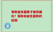 菊粉益生菌牌子推荐图片？菊粉和益生菌粉的区别
