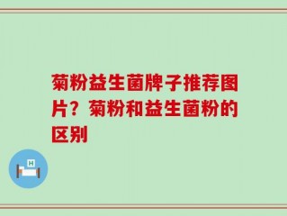 菊粉益生菌牌子推荐图片？菊粉和益生菌粉的区别