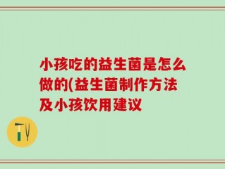 小孩吃的益生菌是怎么做的(益生菌制作方法及小孩饮用建议